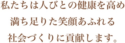 私たちは人びとの健康を高め　満ち足りた笑顔あふれる　社会づくりに貢献します。